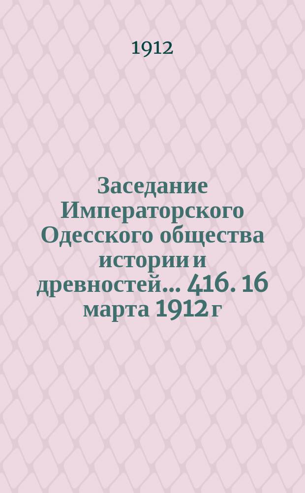 Заседание Императорского Одесского общества истории и древностей... 416. 16 марта 1912 г.