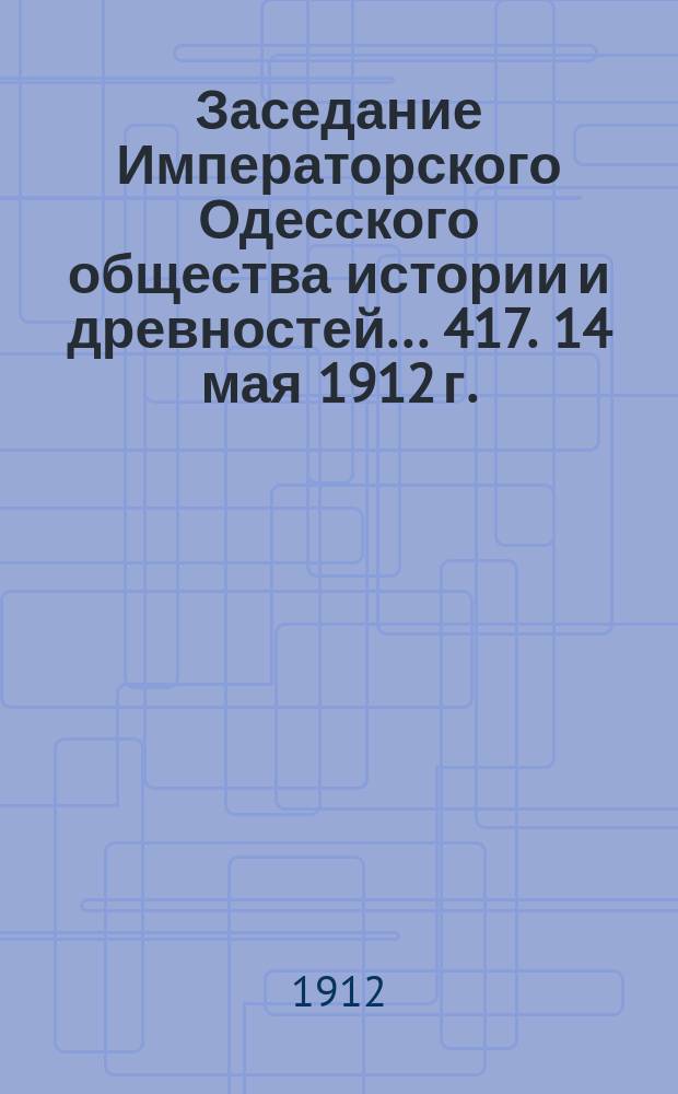 Заседание Императорского Одесского общества истории и древностей... 417. 14 мая 1912 г.