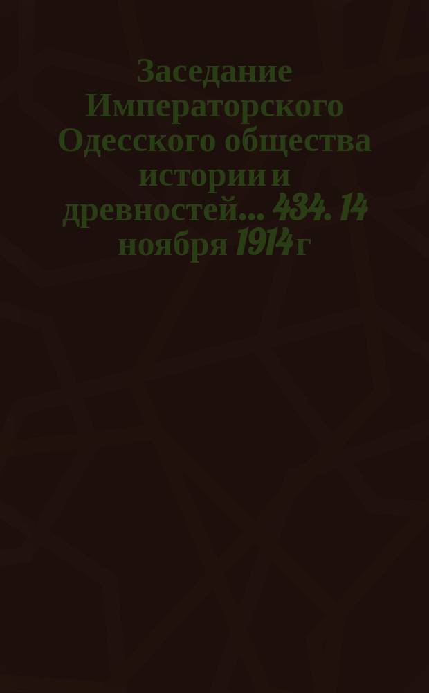 Заседание Императорского Одесского общества истории и древностей... 434. 14 ноября 1914 г., 435. 12 декабря 1914 г.