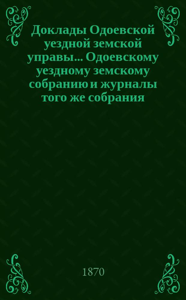 Доклады Одоевской уездной земской управы... Одоевскому уездному земскому собранию и журналы того же собрания, с приложениями. пятому очередному... за 1868 год и 1-ю половину 1869 года : пятому очередному... за 1868 год и 1-ю половину 1869 года и журналы 65-го очередного и чрезвычайного...