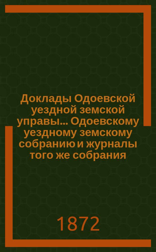 Доклады Одоевской уездной земской управы... Одоевскому уездному земскому собранию и журналы того же собрания, с приложениями. VIII очередному... [1872 года]