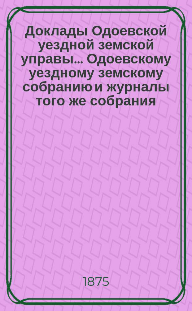 Доклады Одоевской уездной земской управы... Одоевскому уездному земскому собранию и журналы того же собрания, с приложениями. XI очередному... [1875 года] : XI очередному... [1875 года] и денежный отчет... за 1874 год