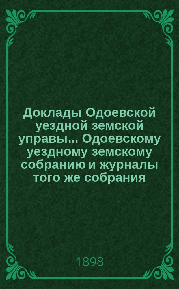 Доклады Одоевской уездной земской управы... Одоевскому уездному земскому собранию и журналы того же собрания, с приложениями. XXXIII очередному... [7-10 октября 1897 года]