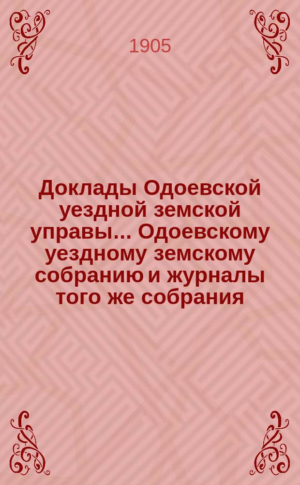 Доклады Одоевской уездной земской управы... Одоевскому уездному земскому собранию и журналы того же собрания, с приложениями. XXXX очередному... [28-29 сентября 1904 года]