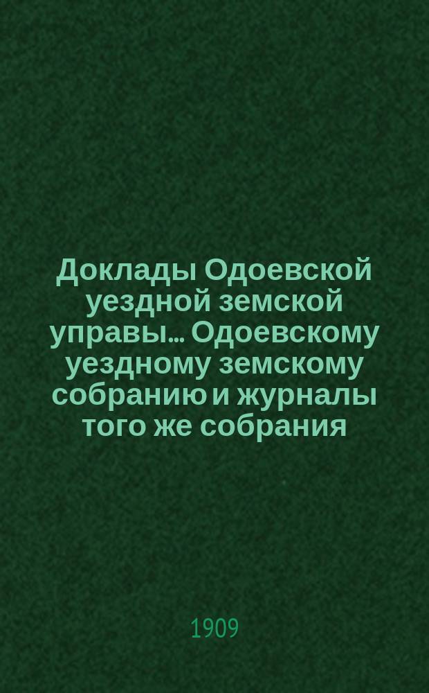 Доклады Одоевской уездной земской управы... Одоевскому уездному земскому собранию и журналы того же собрания, с приложениями. 44 очередному... [22-24 сентября 1908 года]