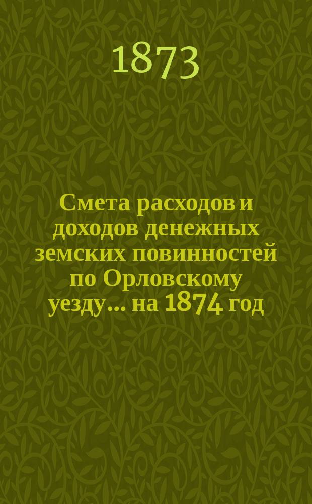 Смета расходов [и доходов] денежных земских повинностей по Орловскому уезду... на 1874 год