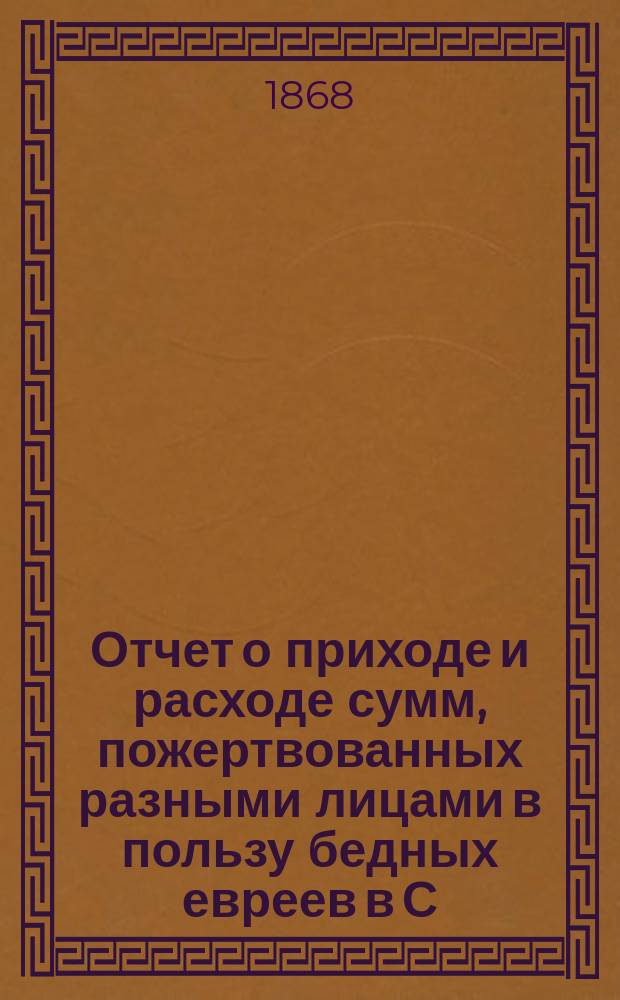 Отчет о приходе и расходе сумм, пожертвованных разными лицами в пользу бедных евреев в С.-Петербурге на праздник пасхи...