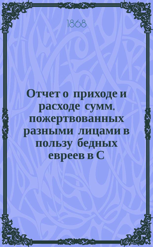 Отчет о приходе и расходе сумм, пожертвованных разными лицами в пользу бедных евреев в С.-Петербурге на праздник пасхи... ...1871 г.