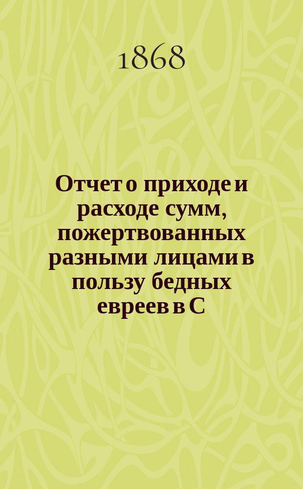Отчет о приходе и расходе сумм, пожертвованных разными лицами в пользу бедных евреев в С.-Петербурге на праздник пасхи... ...1897 г.