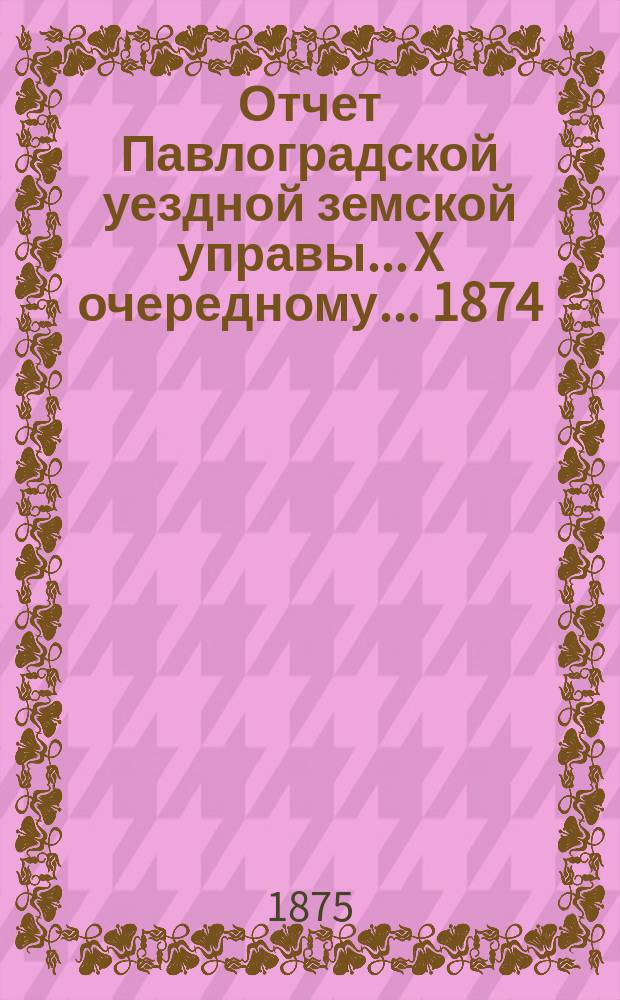Отчет Павлоградской уездной земской управы... X очередному... 1874/75 года