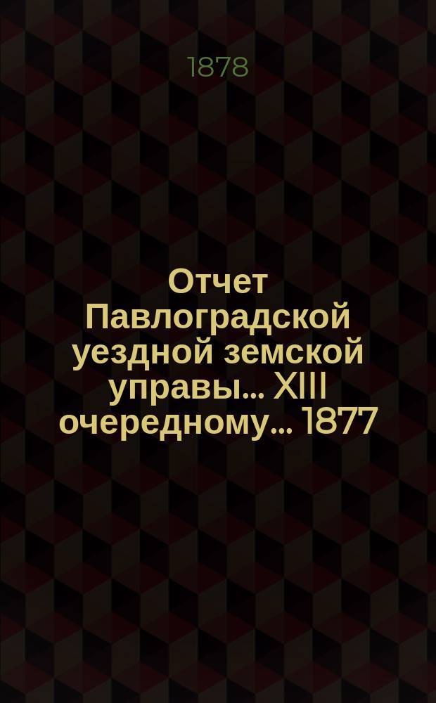 Отчет Павлоградской уездной земской управы... XIII очередному... 1877/78 года