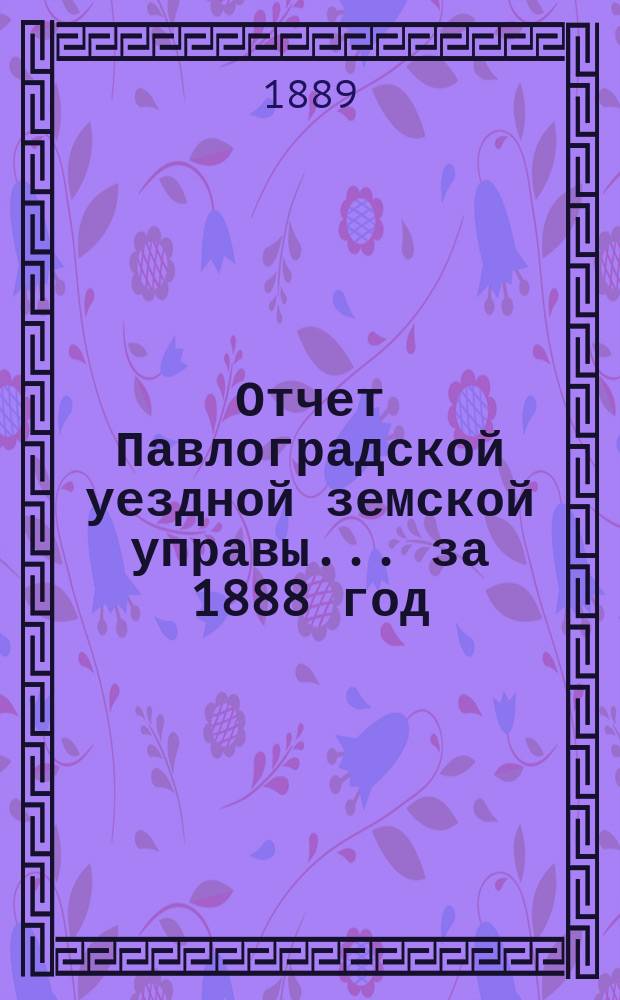 Отчет Павлоградской уездной земской управы... за 1888 год