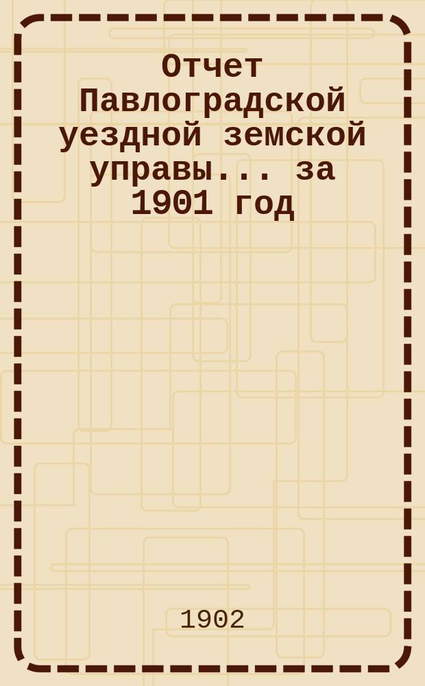 Отчет Павлоградской уездной земской управы... за 1901 год