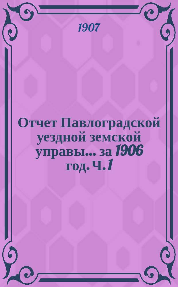 Отчет Павлоградской уездной земской управы... за 1906 год. Ч. 1