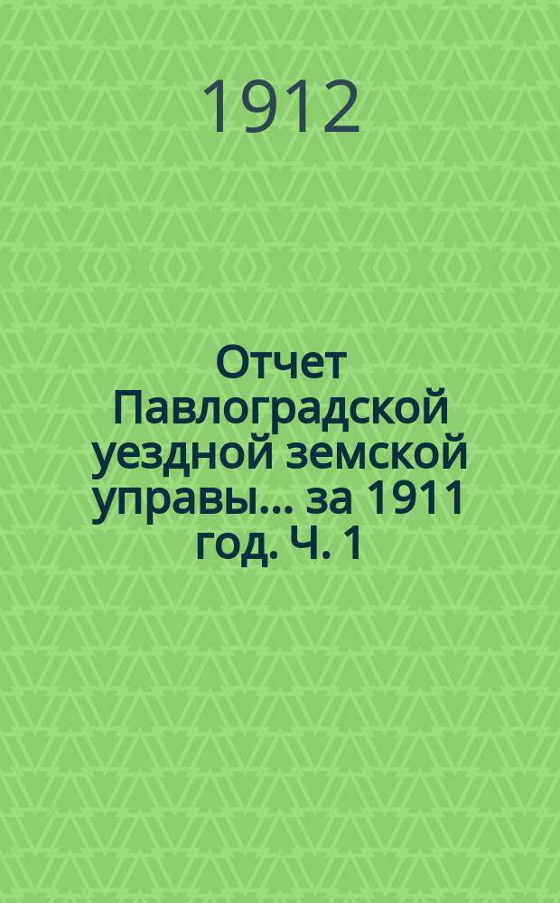 Отчет Павлоградской уездной земской управы... за 1911 год. Ч. 1