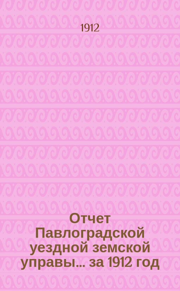 Отчет Павлоградской уездной земской управы... за 1912 год