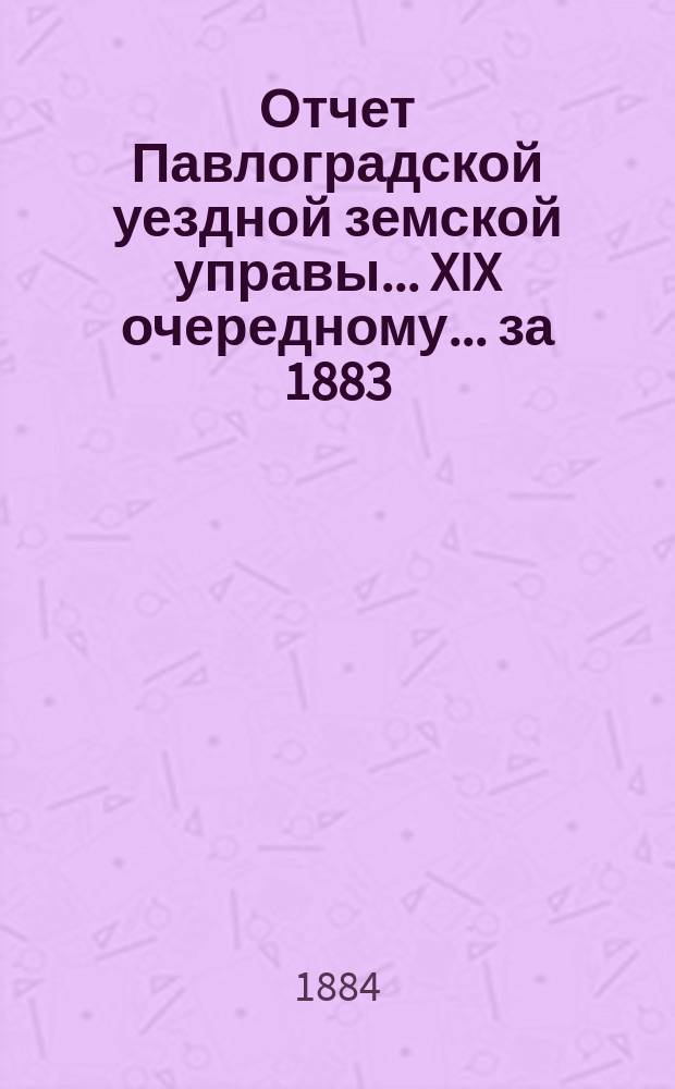 Отчет Павлоградской уездной земской управы... XIX очередному... за 1883/84 год