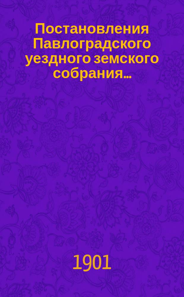 Постановления Павлоградского уездного земского собрания.. : [С прил.]... XXXV очередной сессии... с 27 по 30 сентября 1900 года