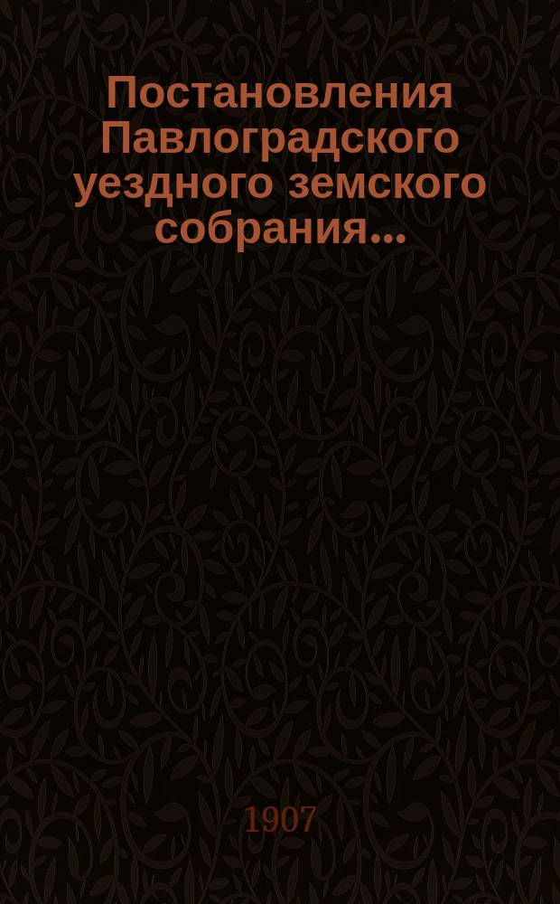 Постановления Павлоградского уездного земского собрания.. : [С прил.]... чрезвычайных [16 января, 31 мая, 11 июня] и очередной 1906 года сессий...