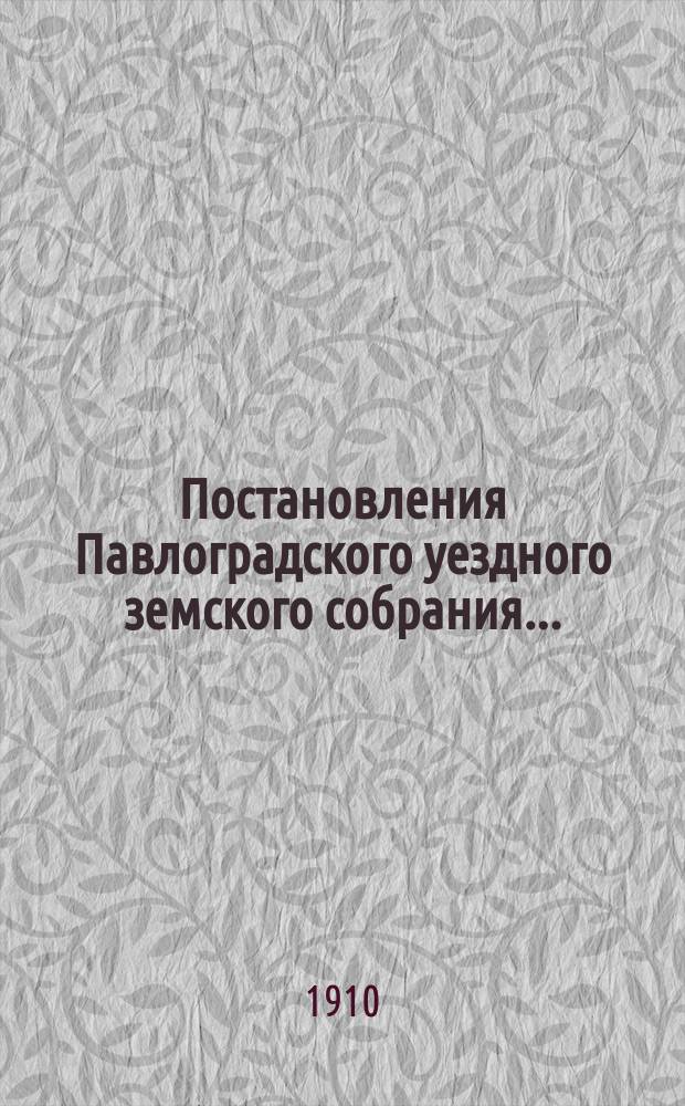 Постановления Павлоградского уездного земского собрания.. : [С прил.]... чрезвычайных [28 января, 23 марта] и очередной 1909 года сессий