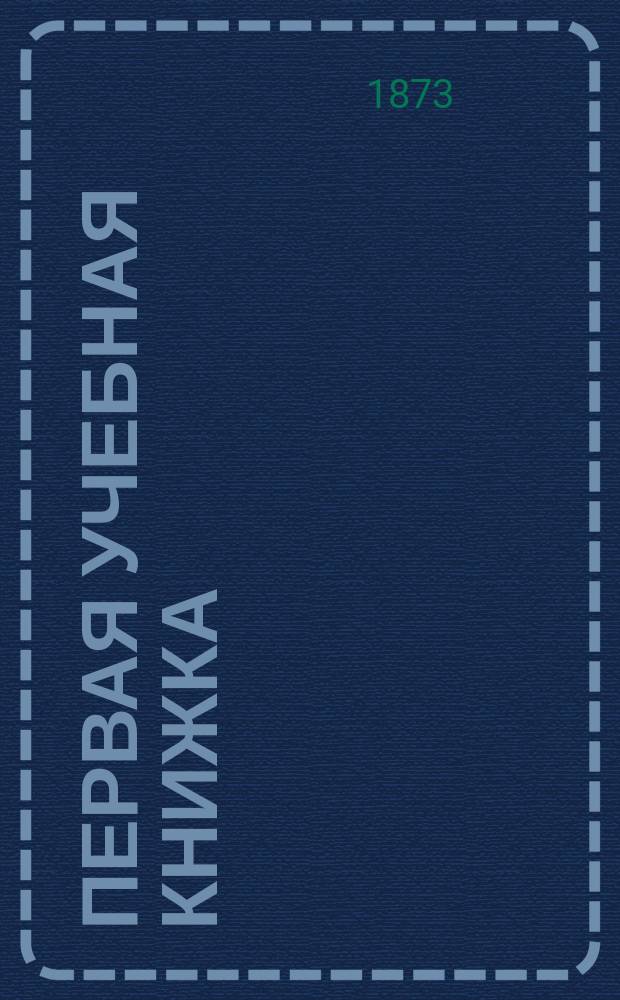 Первая учебная книжка : Клас. пособие при обучении письму, чтению и началам родного языка