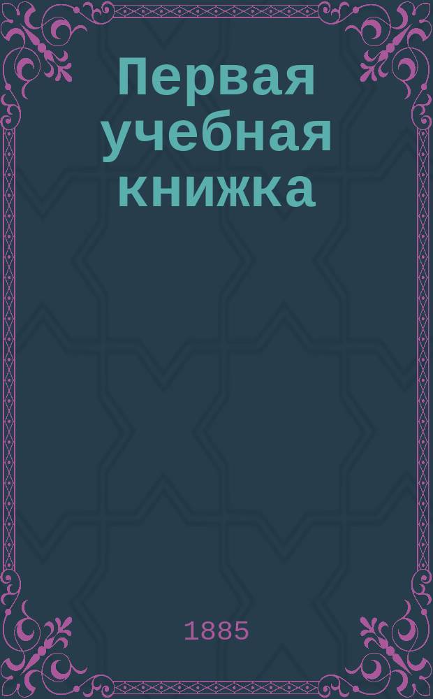 Первая учебная книжка : Клас. пособие при обучении письму, чтению и началам родного языка