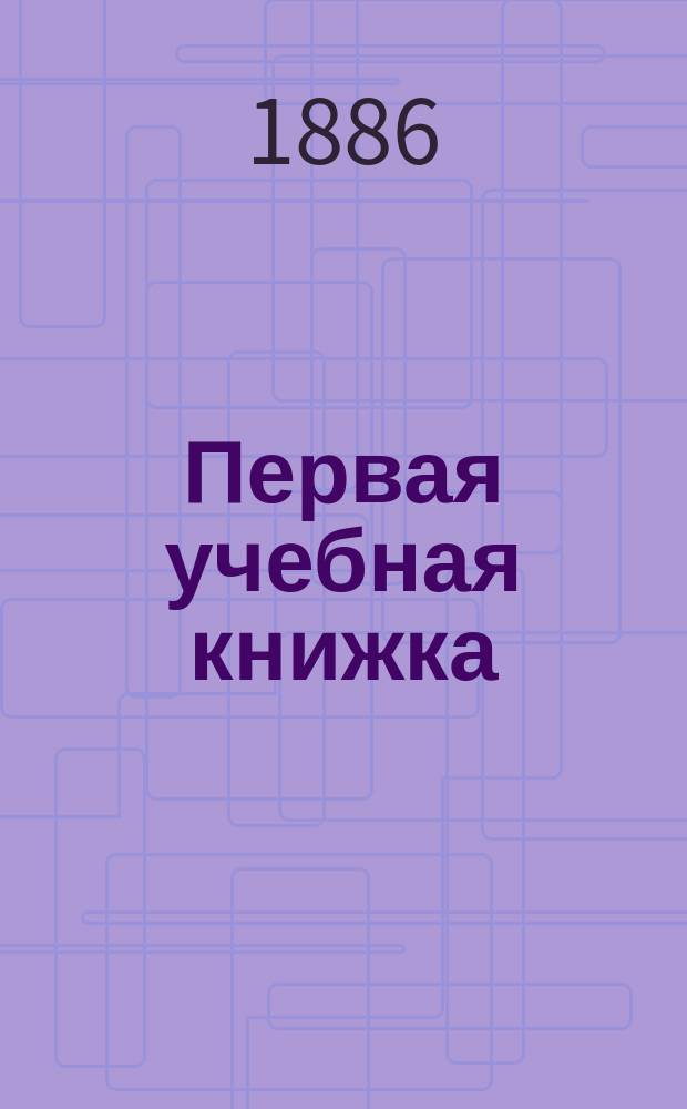 Первая учебная книжка : Клас. пособие при обучении письму, чтению и началам родного языка