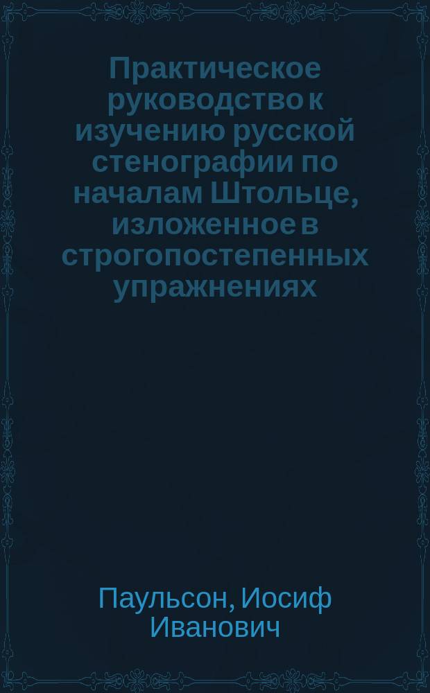 Практическое руководство к изучению русской стенографии по началам Штольце, изложенное в строгопостепенных упражнениях