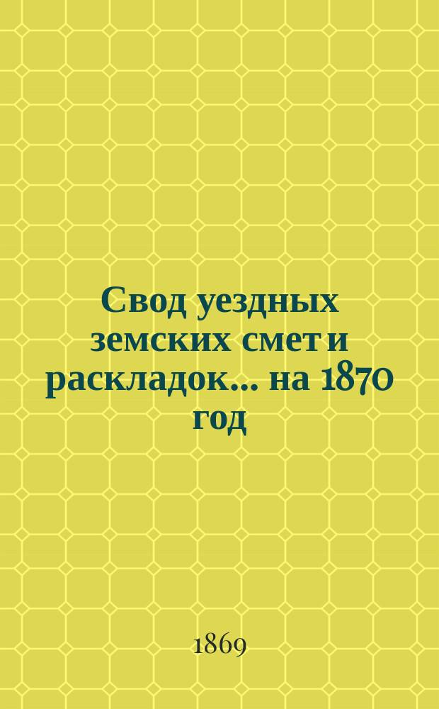 Свод уездных земских смет и раскладок... ... на 1870 год