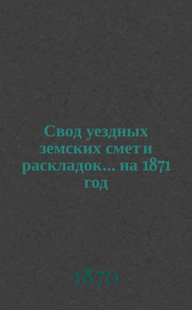Свод уездных земских смет и раскладок... ... на 1871 год