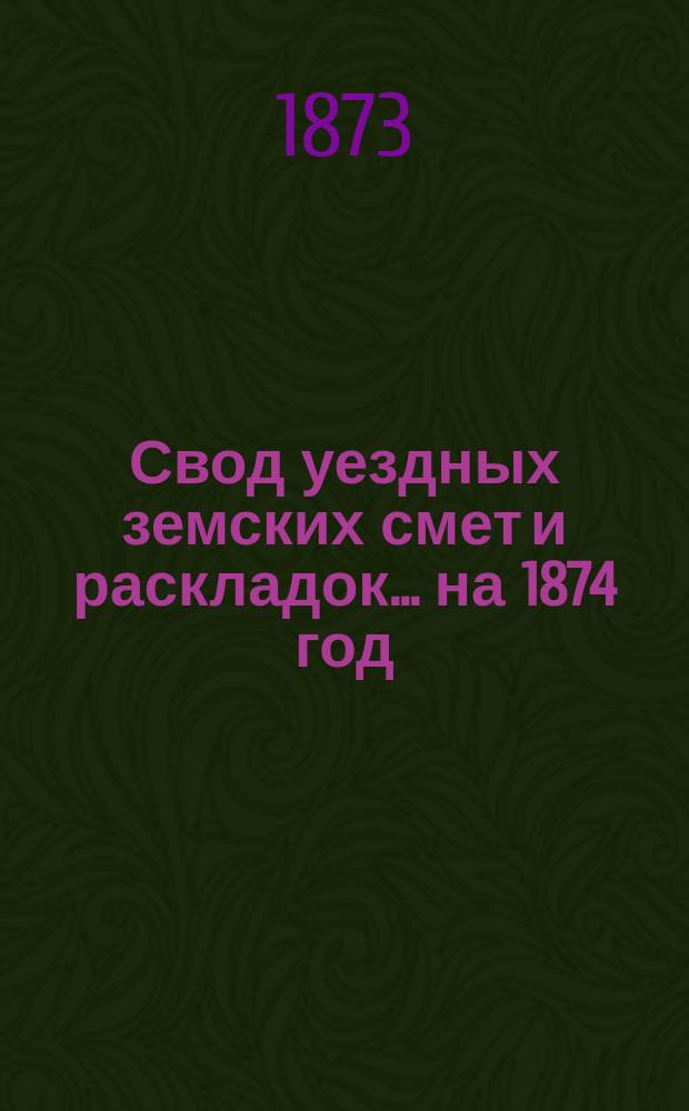 Свод уездных земских смет и раскладок... ... на 1874 год