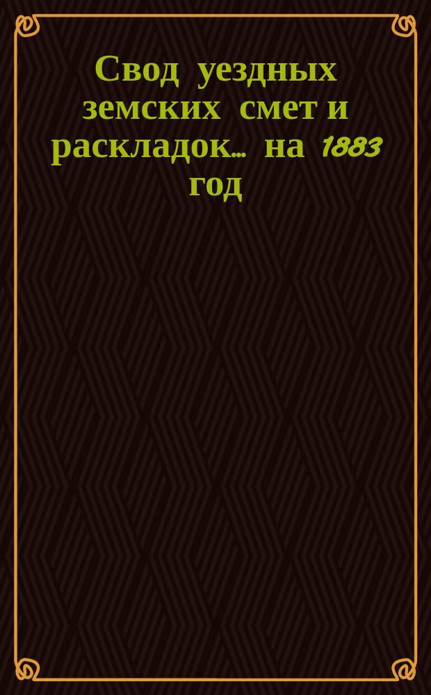Свод уездных земских смет и раскладок... ... на 1883 год
