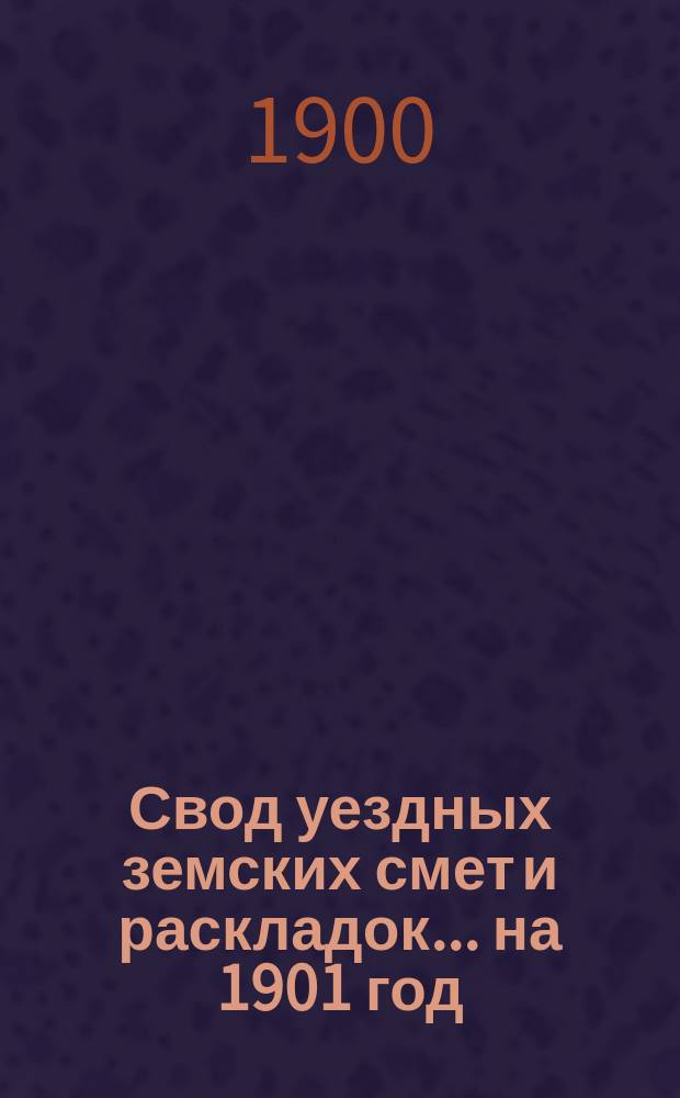 Свод уездных земских смет и раскладок... ... на 1901 год