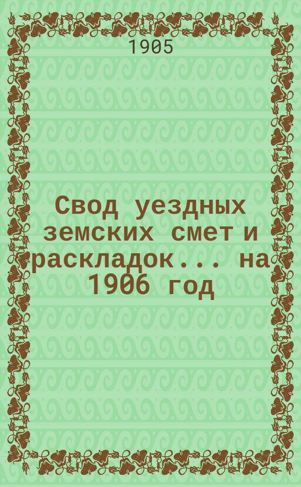 Свод уездных земских смет и раскладок... ... на 1906 год
