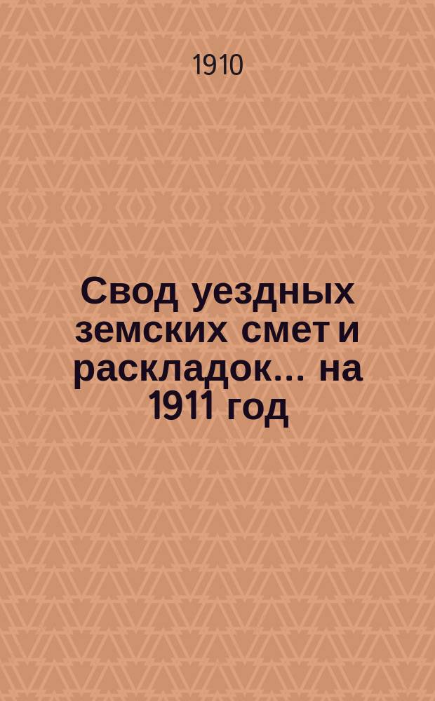 Свод уездных земских смет и раскладок... ... на 1911 год
