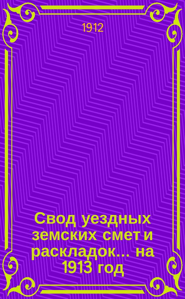Свод уездных земских смет и раскладок... ... на 1913 год