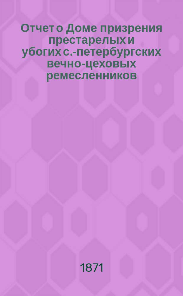 Отчет о Доме призрения престарелых и убогих с.-петербургских вечно-цеховых ремесленников... ... за 1869 год