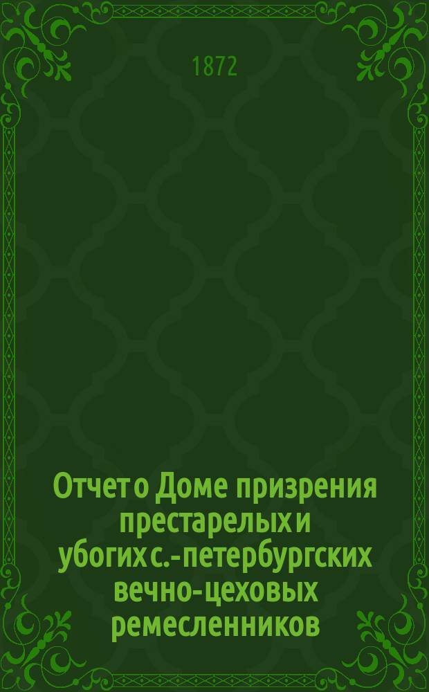 Отчет о Доме призрения престарелых и убогих с.-петербургских вечно-цеховых ремесленников... ... за 1871 год