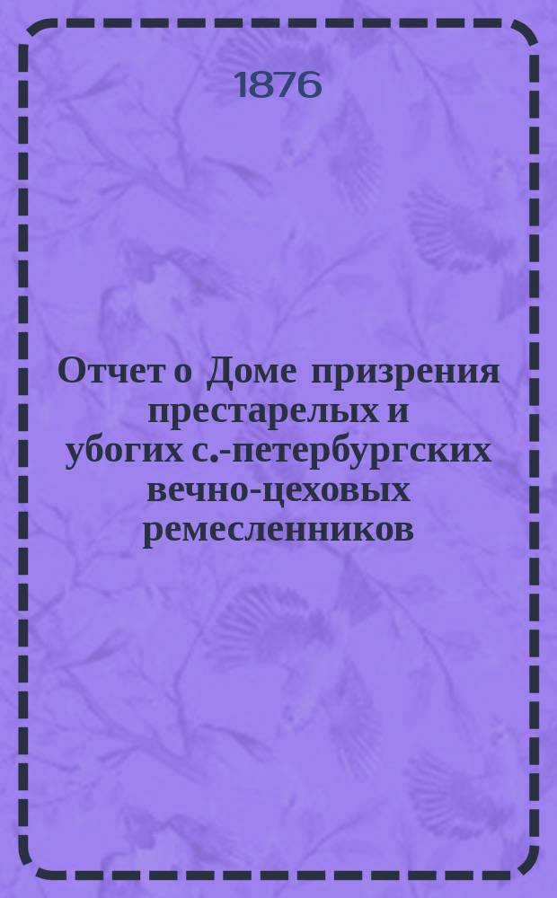 Отчет о Доме призрения престарелых и убогих с.-петербургских вечно-цеховых ремесленников... ... за 1875 год
