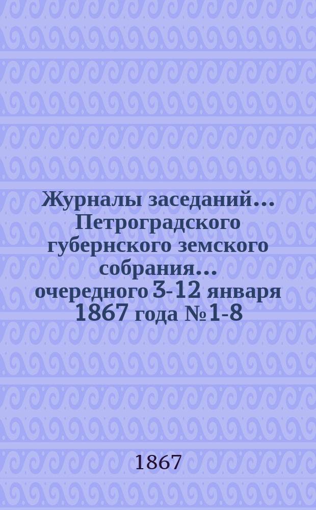 Журналы заседаний... Петроградского губернского земского собрания... очередного 3-12 января 1867 года № 1-8