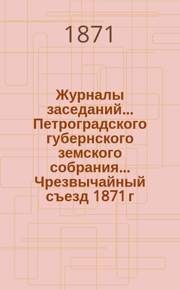 Журналы заседаний... Петроградского губернского земского собрания... Чрезвычайный съезд 1871 г., 10-19 мая