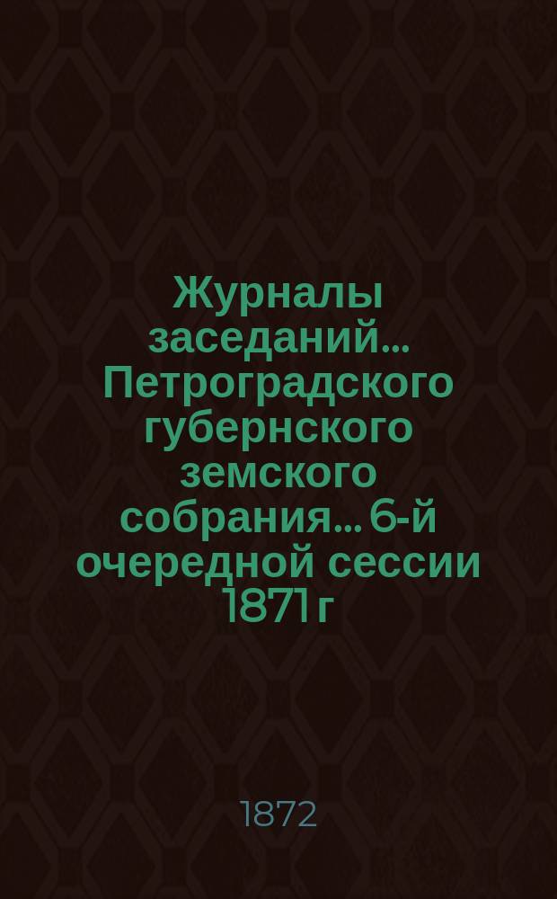 Журналы заседаний... Петроградского губернского земского собрания... 6-й очередной сессии 1871 г. 4-18 декабря