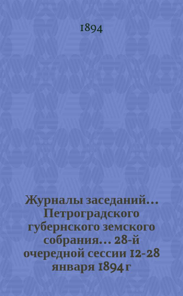 Журналы заседаний... Петроградского губернского земского собрания... 28-й очередной сессии 12-28 января 1894 г.