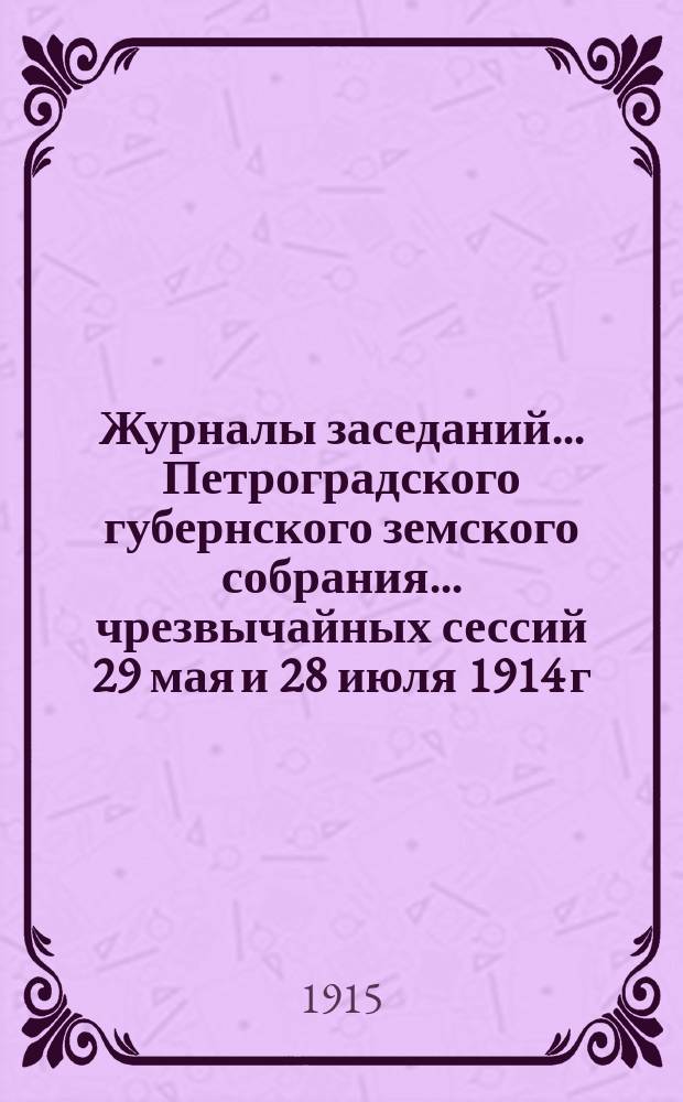 Журналы заседаний... Петроградского губернского земского собрания... чрезвычайных сессий 29 мая и 28 июля 1914 г., 49-й очередной сессии 17-25 февраля 1915 г. и соединенного заседания С.-Петербургской городской думы и С.-Петербургского губернского земского собрания 16 апреля 1914 г.