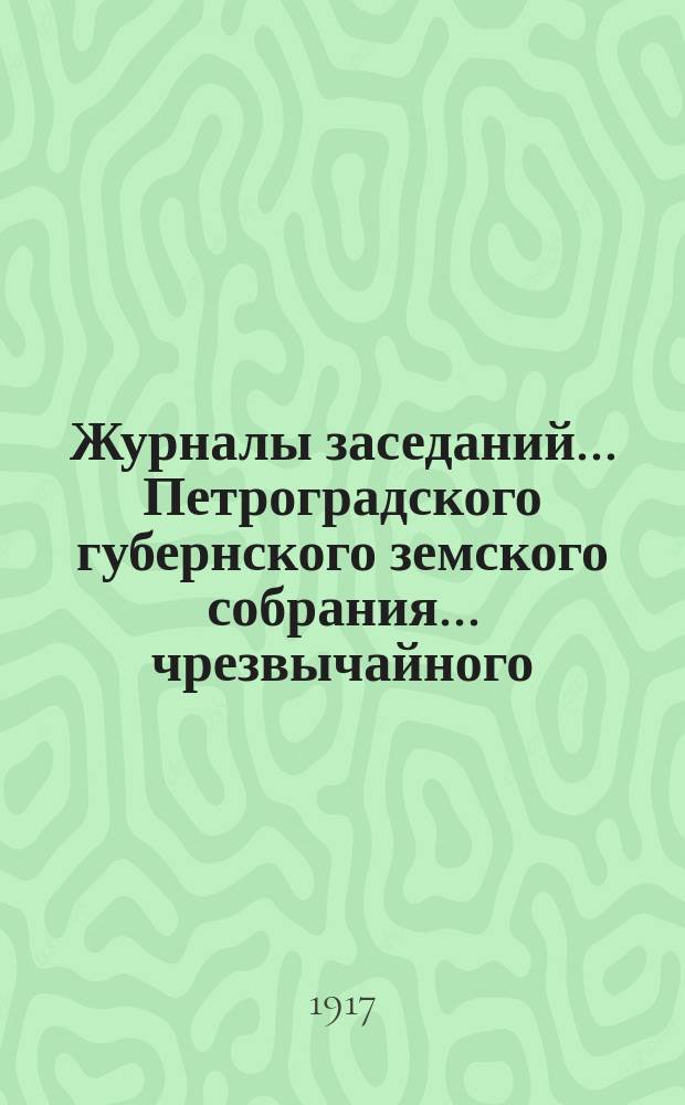 Журналы заседаний... Петроградского губернского земского собрания... чрезвычайного... 8 января, 18 августа 1916 г. и 17 января, 4 марта и 20 апреля 1917 г.