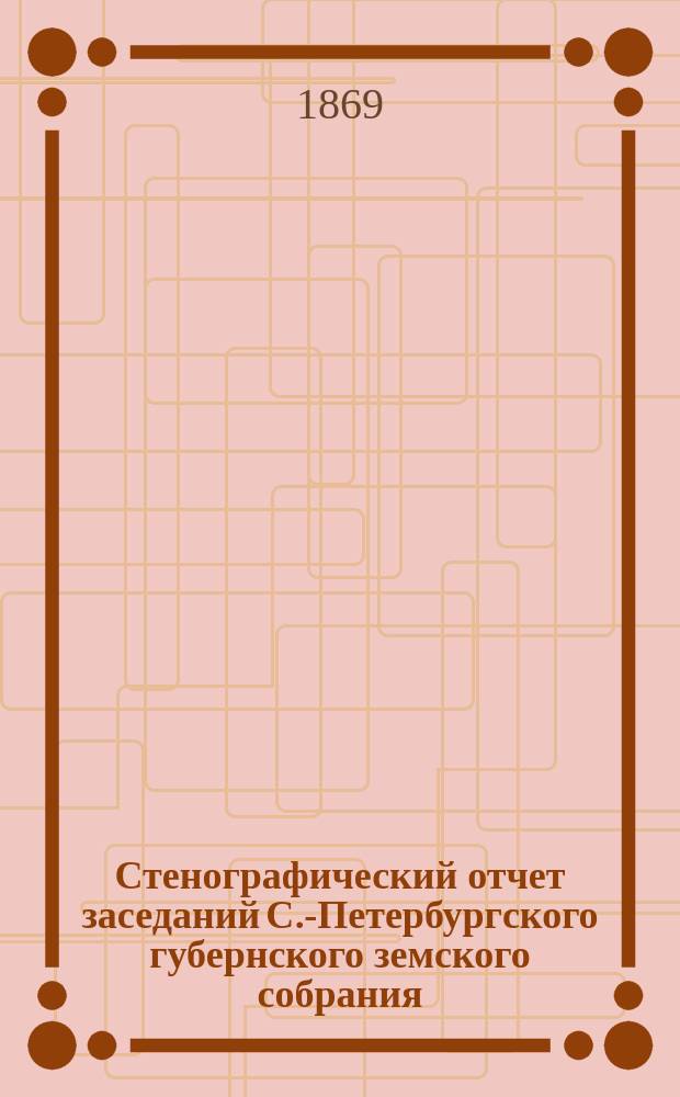 Стенографический отчет заседаний С.-Петербургского губернского земского собрания... ... очередного съезда 1868. 4-23 декабря