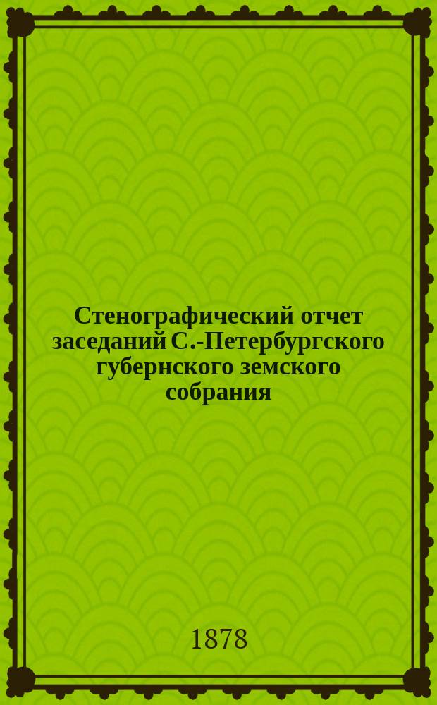 Стенографический отчет заседаний С.-Петербургского губернского земского собрания... ... очередной сессии 1878 г. 14-28 января