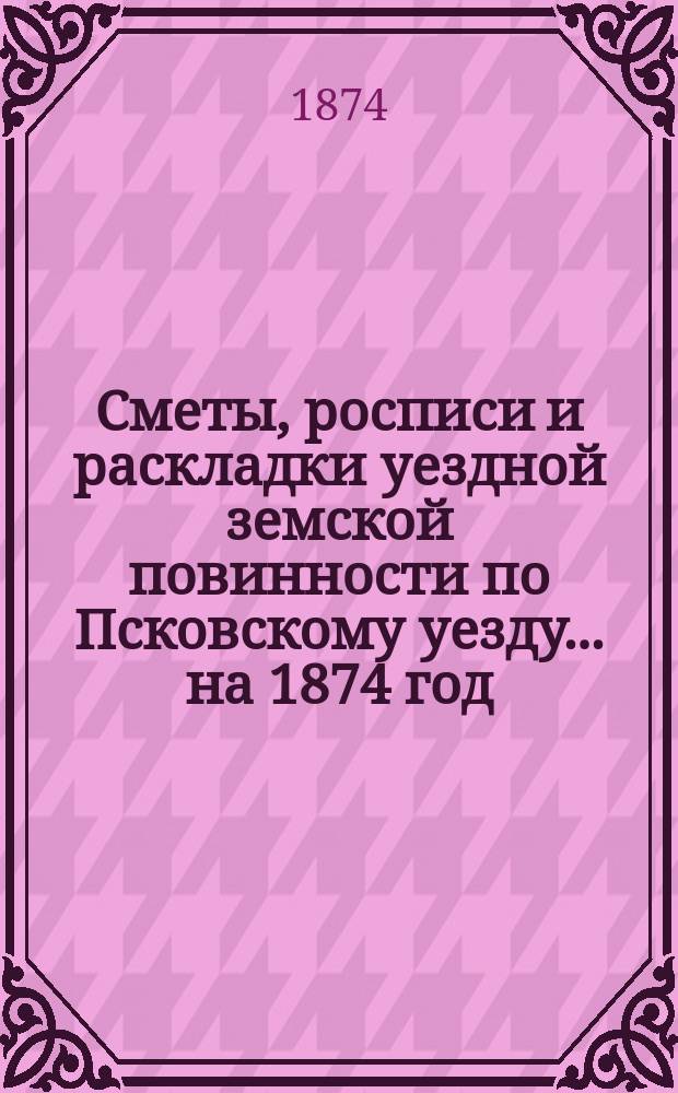 Сметы, росписи и раскладки уездной земской повинности по Псковскому уезду... на 1874 год