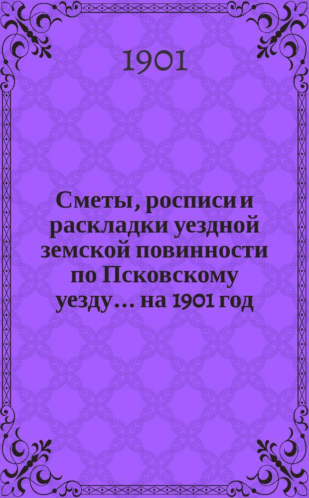 Сметы, росписи и раскладки уездной земской повинности по Псковскому уезду... на 1901 год