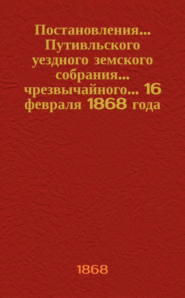 Постановления... Путивльского уездного земского собрания... чрезвычайного... 16 февраля 1868 года